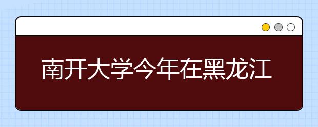 南开大学今年在黑龙江省计划招生89人