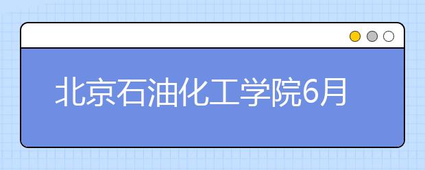 北京石油化工学院6月14日举行校园开放日