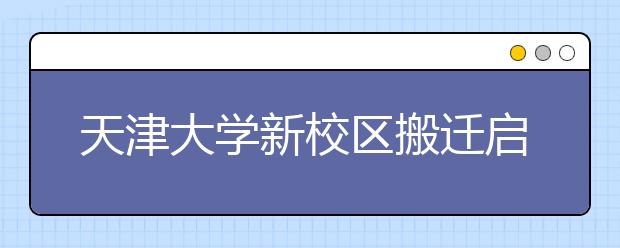 天津大学新校区搬迁启动 20000名学生今秋入驻