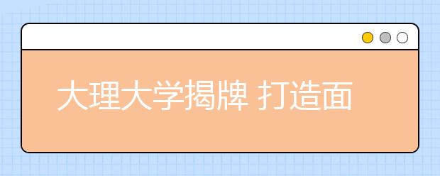 大理大学揭牌 打造面向南亚东南亚综合性大学