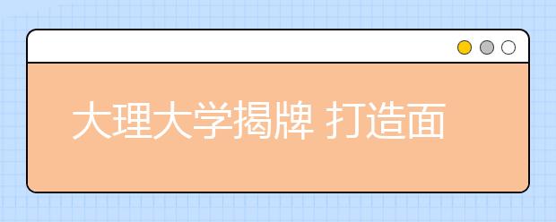 大理大学揭牌 打造面向南亚东南亚综合性大学