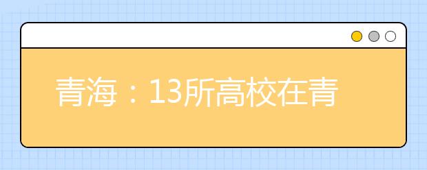 青海:13所高校在青海省降40分招定向西藏就业生源