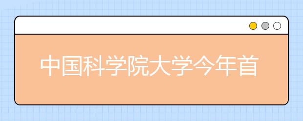 中国科学院大学今年首次在鄂招生