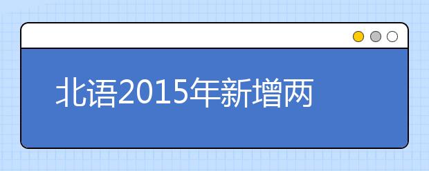 北语2015年新增两个特色专业