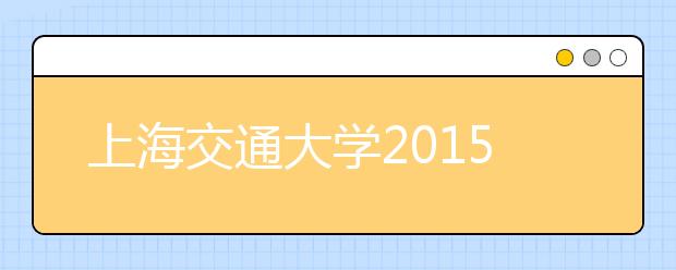 上海交通大学2015年在上海市综合评价录取改革试点招生简章
