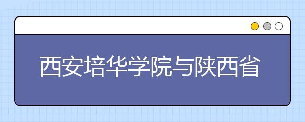 西安培华学院与陕西省第四人民医院联姻成立“西安培华学院附属医院”