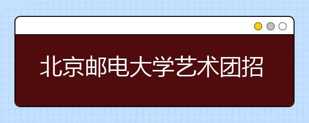 北京邮电大学艺术团招生优惠政策分两档