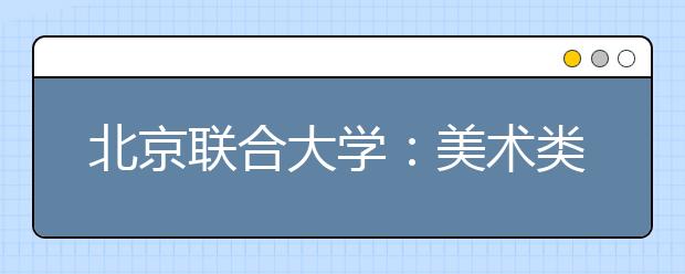北京联合大学：美术类专业招生微调