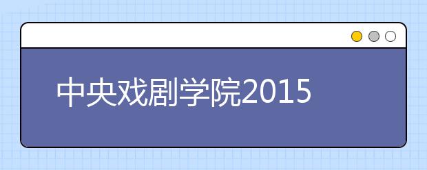 中央戏剧学院2015年起不再招收专科生