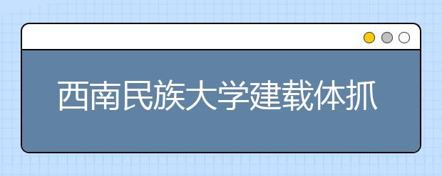 西南民族大学建载体抓结合 多维度推进依法治校