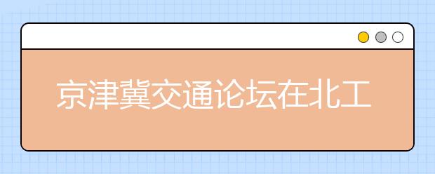 京津冀交通论坛在北工大举行