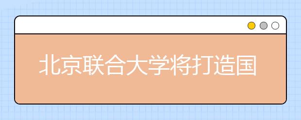 北京联合大学将打造国际化商学院