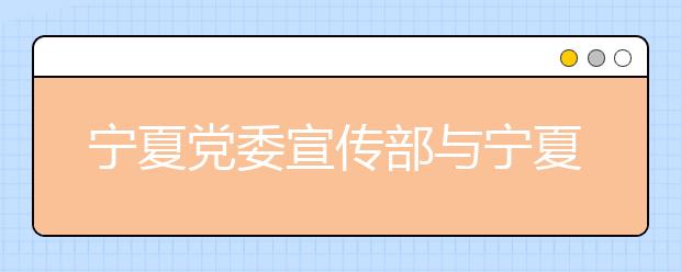 宁夏党委宣传部与宁夏大学共建新闻传播学院侧记