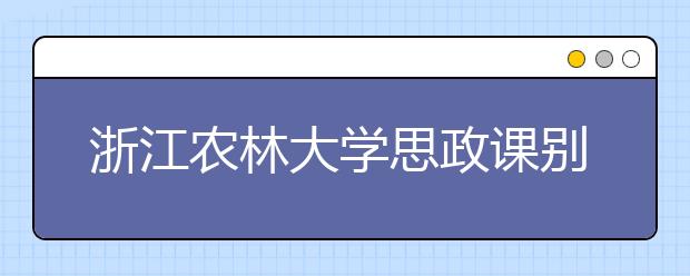 浙江农林大学思政课别具一格