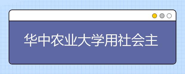 华中农业大学用社会主义核心价值观引领新生成长