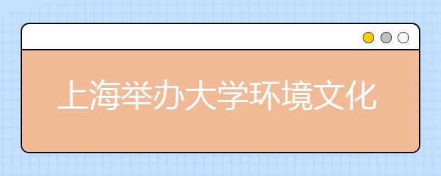 上海举办大学环境文化特色展览28所高校争艳