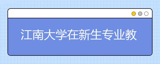 江南大学在新生专业教育中深入推进学风建设