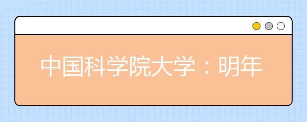 中国科学院大学：明年在湘招生计划减至30人