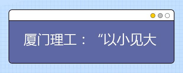 厦门理工：“以小见大”培养人才