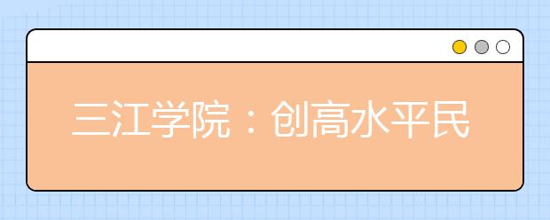 三江学院：创高水平民办大学 育高素质应用人才