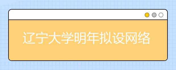 辽宁大学明年拟设网络与新媒体专业