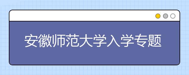 安徽师范大学入学专题教育引领新生成长