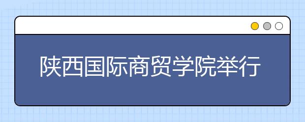 陕西国际商贸学院举行2015届毕业生就业工作启动会