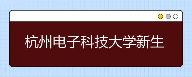 杭州<a target="_blank" href="/xuexiao32/" title="电子科技大学">电子科技大学</a>新生开学典礼校长与新生们聊“期待”