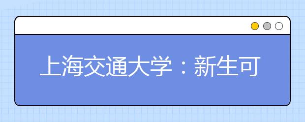 上海交通大学：新生可以根据兴趣爱好自选室友