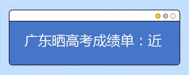 广东晒高考成绩单：近300人考上北大清华创新高