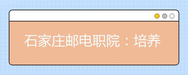 石家庄邮电职院：培养能扎下根的专业人才