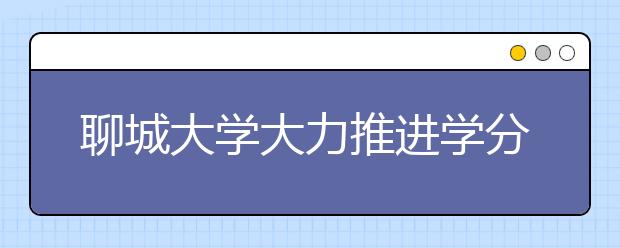 聊城大学大力推进学分制管理改革试点工作