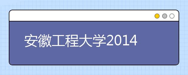 安徽工程大学2014年本科招生录取工作结束