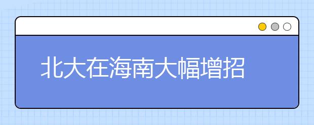 北大在海南大幅增招 今年录取总人数达31人