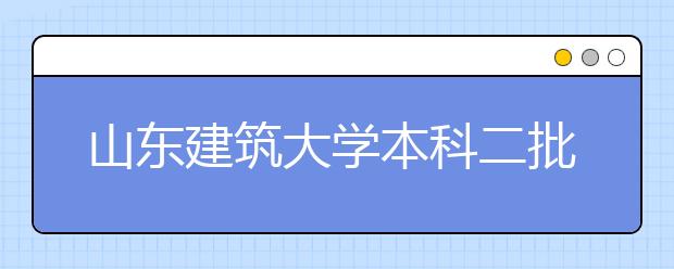 山东建筑大学本科二批一志愿录取率100%