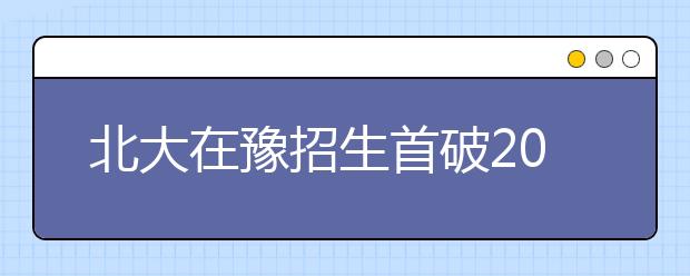 北大在豫招生首破200人 河南3名文理最高分聚燕园