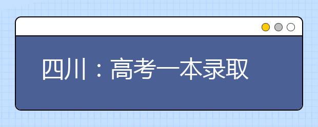 四川：高考一本录取 9院校一本理科调档线超省控线100分