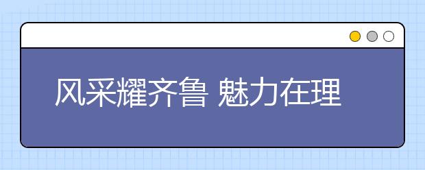 风采耀齐鲁 魅力在理工——前进中的“齐鲁理工学院”