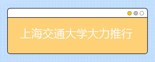 上海交通大学大力推行招生培养一体化