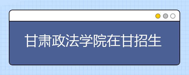 甘肃政法学院在甘招生2200人