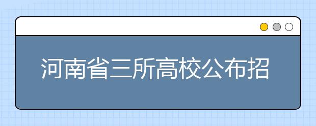 河南省三所高校公布招生计划