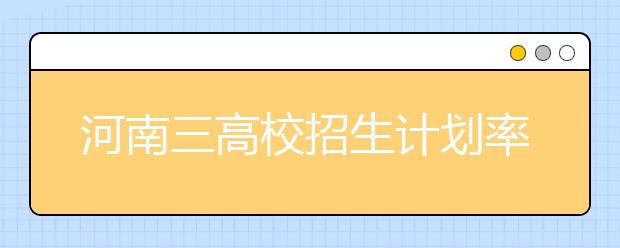 河南三高校招生计划率先出炉 今年都有新专业招生