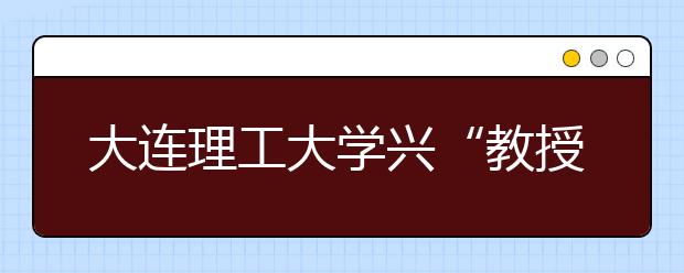 大连理工大学兴“教授回归本科生课堂”新风尚