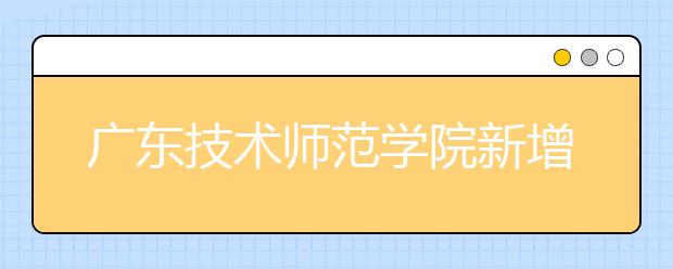 广东技术师范学院新增网络与新媒体专业