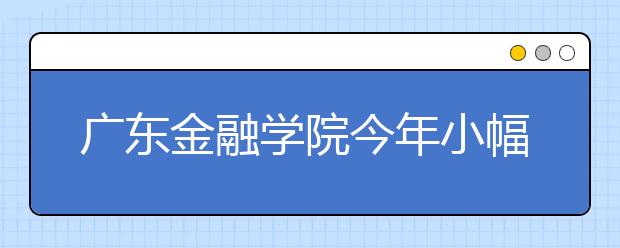 广东金融学院今年小幅扩招500人 