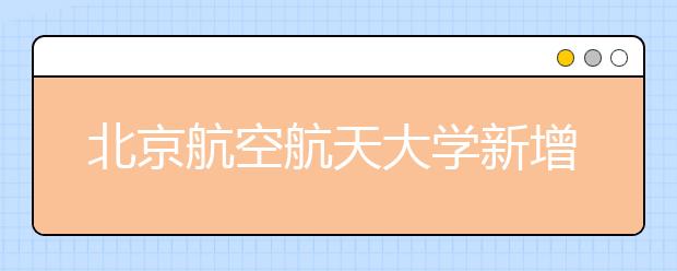 北京航空航天大学新增三个专业方向