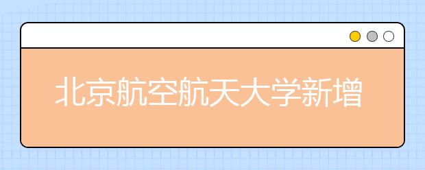 北京航空航天大学新增三个专业方向