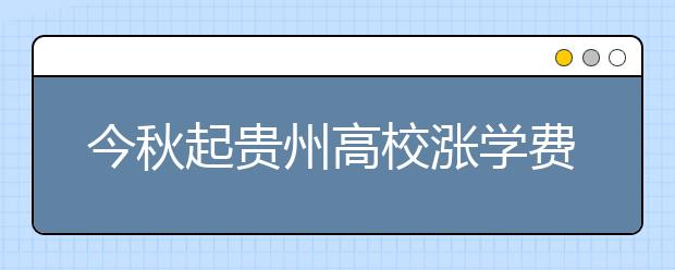 今秋起贵州高校涨学费 独立学院最高不超12000元