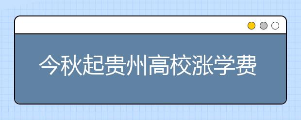 今秋起贵州高校涨学费 独立学院最高不超12000元