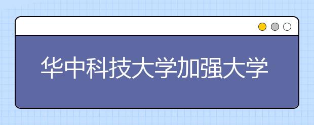 华中科技大学加强大学生思想政治教育工作